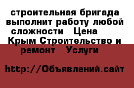 строительная бригада выполнит работу любой сложности › Цена ­ 1 - Крым Строительство и ремонт » Услуги   